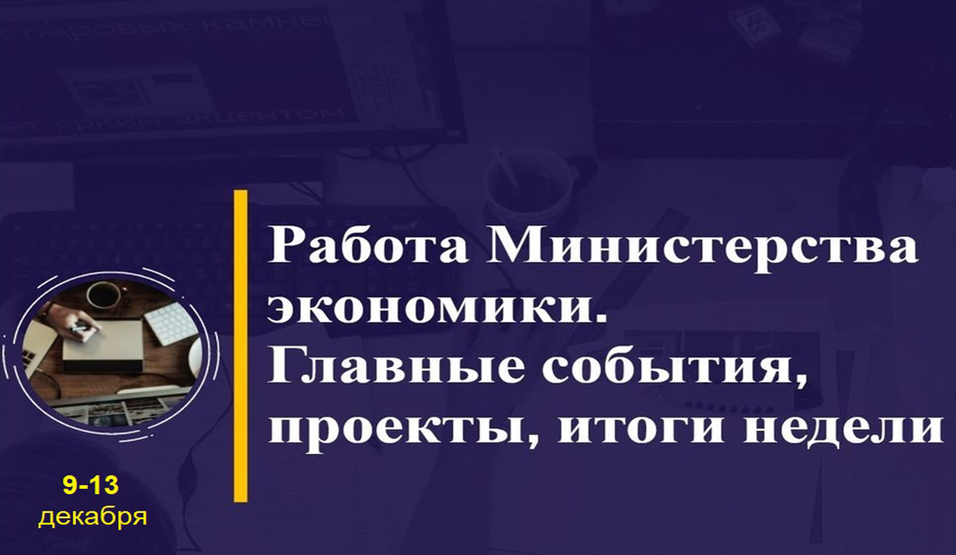 Работа Министерства экономики. Главные события, проекты, итоги недели Работа Министерства экономики. Главные события, проекты, итоги недели