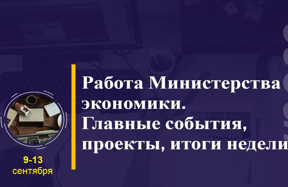 Работа Минэкономики. Главные события, проекты, итоги недели Работа Минэкономики. Главные события, проекты, итоги недели